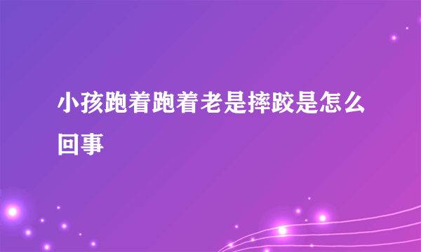 小孩跑着跑着老是摔跤是怎么回事