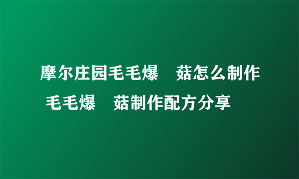 摩尔庄园毛毛爆囧菇怎么制作 毛毛爆囧菇制作配方分享