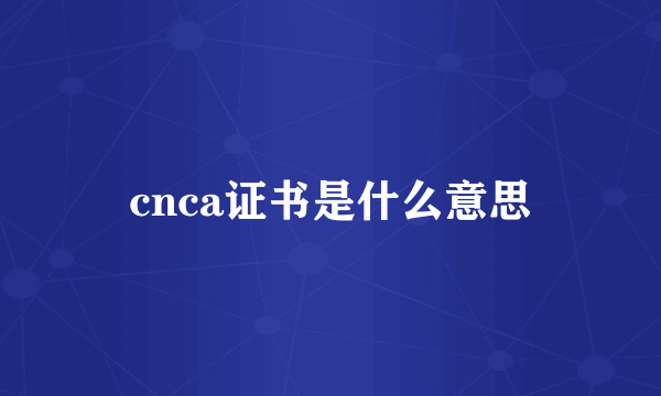 cnca证书是什么意思