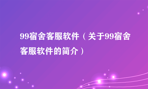 99宿舍客服软件（关于99宿舍客服软件的简介）