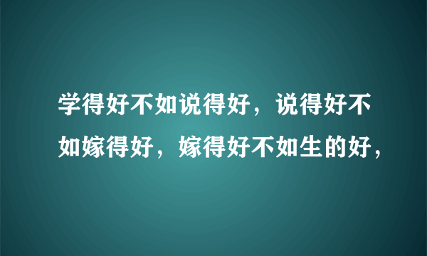 学得好不如说得好，说得好不如嫁得好，嫁得好不如生的好，