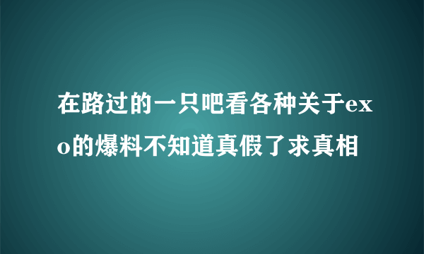 在路过的一只吧看各种关于exo的爆料不知道真假了求真相