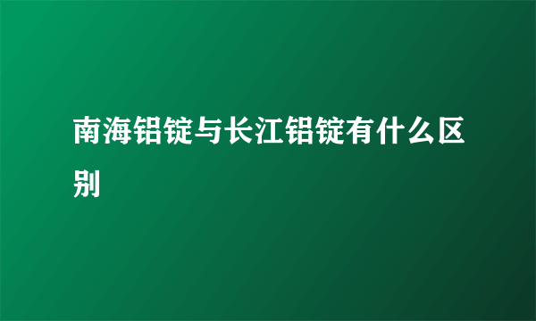 南海铝锭与长江铝锭有什么区别