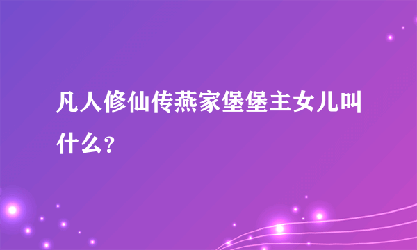 凡人修仙传燕家堡堡主女儿叫什么？