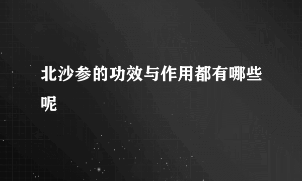 北沙参的功效与作用都有哪些呢