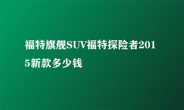 福特旗舰SUV福特探险者2015新款多少钱