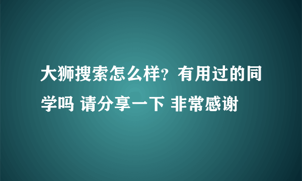 大狮搜索怎么样？有用过的同学吗 请分享一下 非常感谢