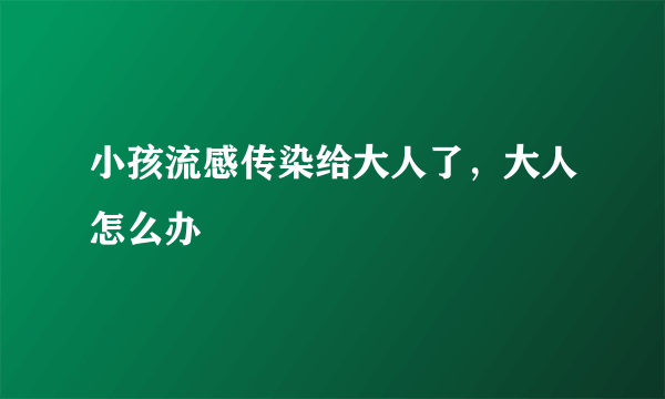 小孩流感传染给大人了，大人怎么办