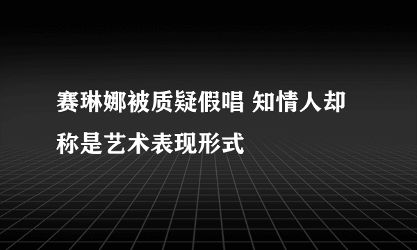 赛琳娜被质疑假唱 知情人却称是艺术表现形式