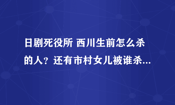 日剧死役所 西川生前怎么杀的人？还有市村女儿被谁杀的 幸子下落如何？？？好想知道?