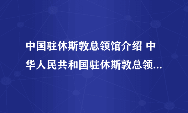 中国驻休斯敦总领馆介绍 中华人民共和国驻休斯敦总领事馆介绍