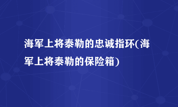 海军上将泰勒的忠诚指环(海军上将泰勒的保险箱)