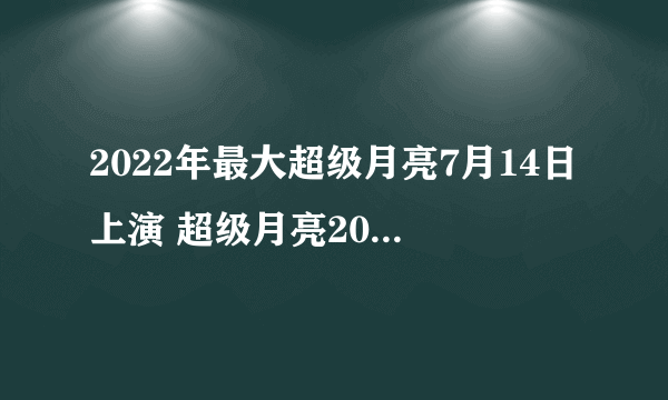 2022年最大超级月亮7月14日上演 超级月亮2022年7月14日