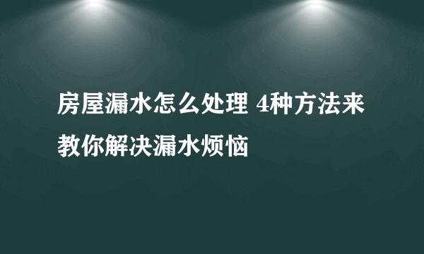 房屋漏水怎么处理 4种方法来教你解决漏水烦恼