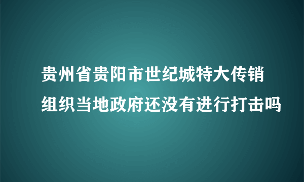 贵州省贵阳市世纪城特大传销组织当地政府还没有进行打击吗