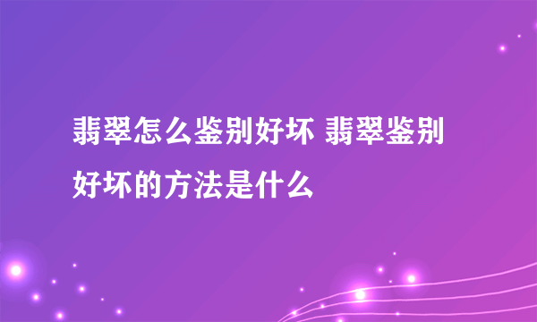 翡翠怎么鉴别好坏 翡翠鉴别好坏的方法是什么