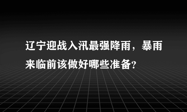 辽宁迎战入汛最强降雨，暴雨来临前该做好哪些准备？