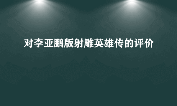 对李亚鹏版射雕英雄传的评价