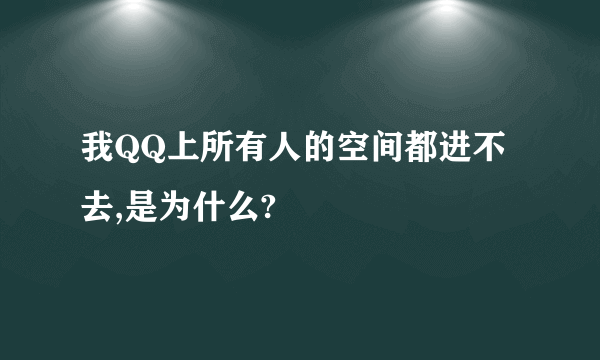 我QQ上所有人的空间都进不去,是为什么?