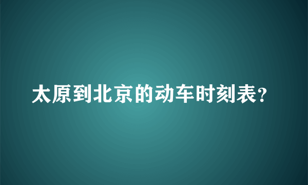 太原到北京的动车时刻表？