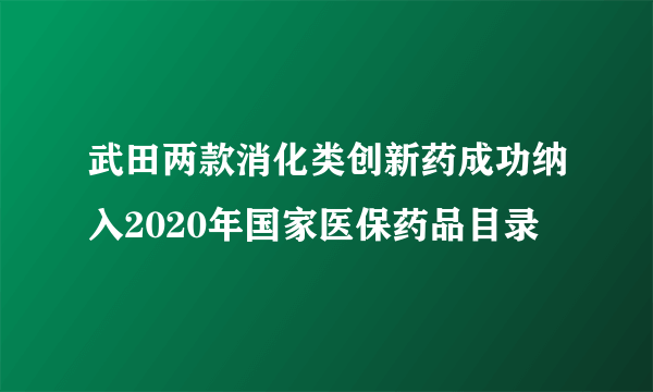 武田两款消化类创新药成功纳入2020年国家医保药品目录