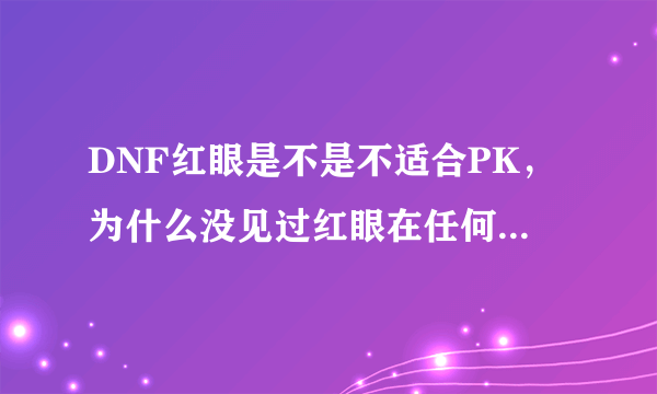 DNF红眼是不是不适合PK，为什么没见过红眼在任何一个格斗决赛中露过面