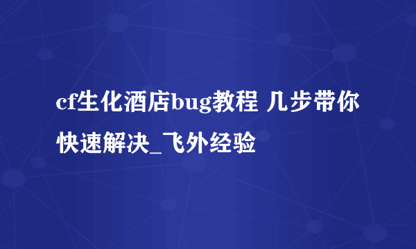 cf生化酒店bug教程 几步带你快速解决_飞外经验