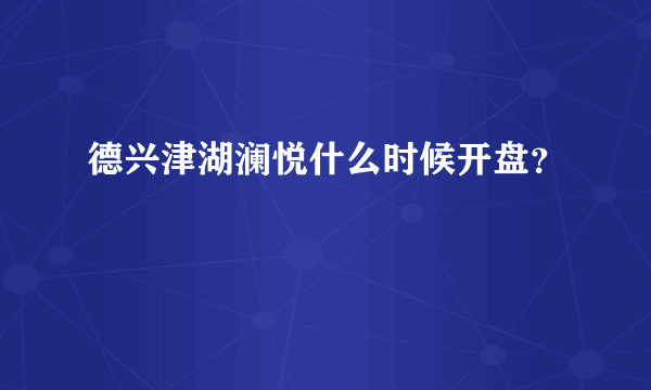 德兴津湖澜悦什么时候开盘？