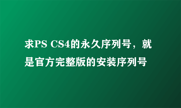 求PS CS4的永久序列号，就是官方完整版的安装序列号