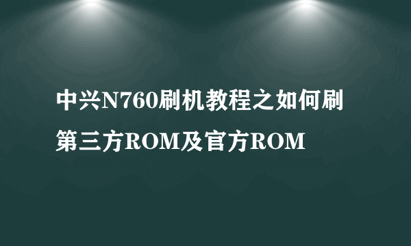 中兴N760刷机教程之如何刷第三方ROM及官方ROM