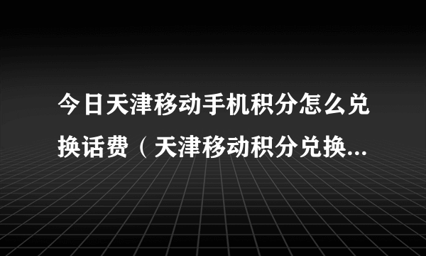 今日天津移动手机积分怎么兑换话费（天津移动积分兑换，是否能兑换成话费呢）