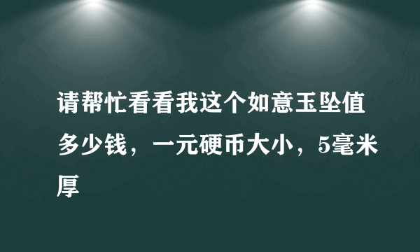 请帮忙看看我这个如意玉坠值多少钱，一元硬币大小，5毫米厚