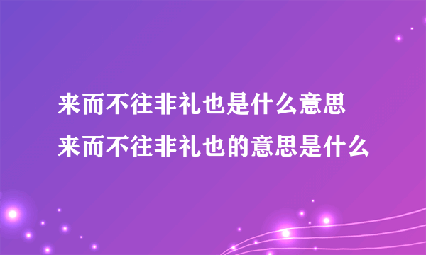 来而不往非礼也是什么意思 来而不往非礼也的意思是什么