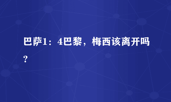 巴萨1：4巴黎，梅西该离开吗？