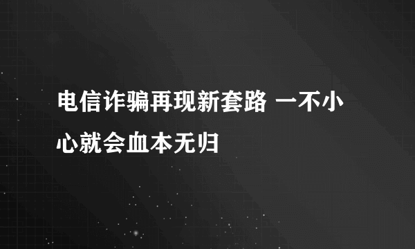 电信诈骗再现新套路 一不小心就会血本无归