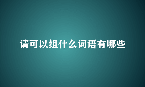 请可以组什么词语有哪些