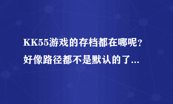 KK55游戏的存档都在哪呢？好像路径都不是默认的了。还有KK55游戏的修改器怎么用？