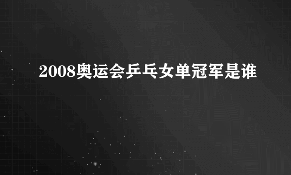 2008奥运会乒乓女单冠军是谁