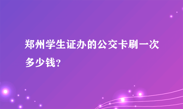 郑州学生证办的公交卡刷一次多少钱？