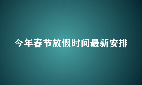 今年春节放假时间最新安排