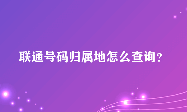 联通号码归属地怎么查询？