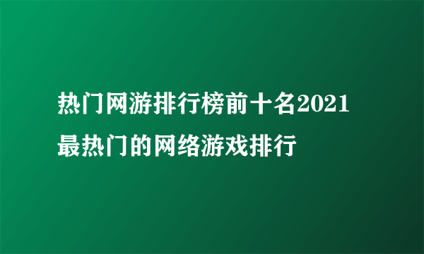 热门网游排行榜前十名2021 最热门的网络游戏排行