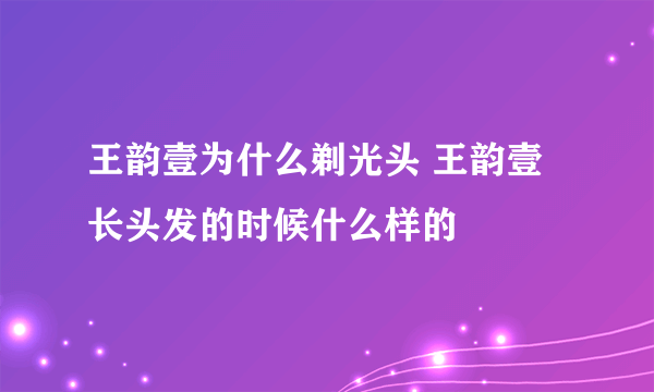 王韵壹为什么剃光头 王韵壹长头发的时候什么样的