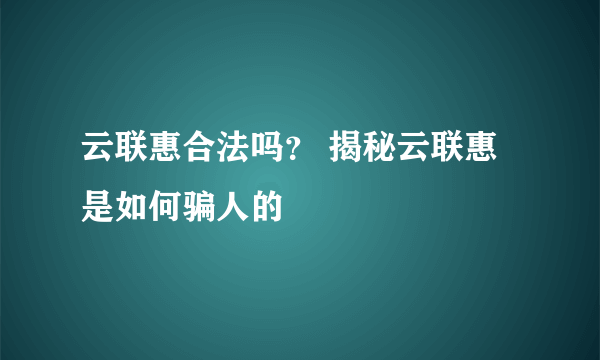 云联惠合法吗？ 揭秘云联惠是如何骗人的