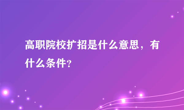 高职院校扩招是什么意思，有什么条件？