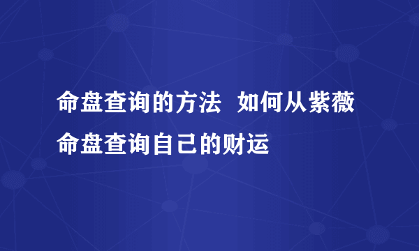 命盘查询的方法  如何从紫薇命盘查询自己的财运