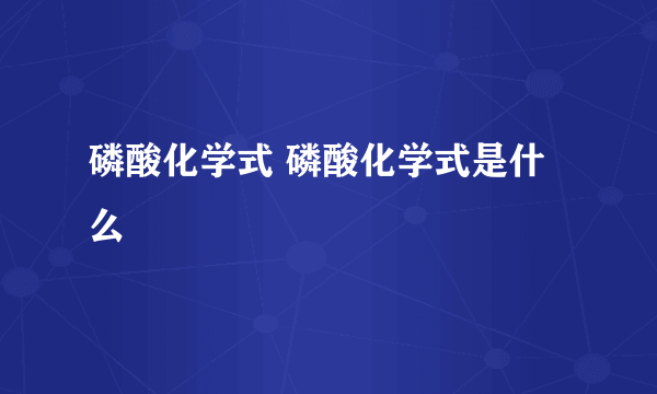 磷酸化学式 磷酸化学式是什么