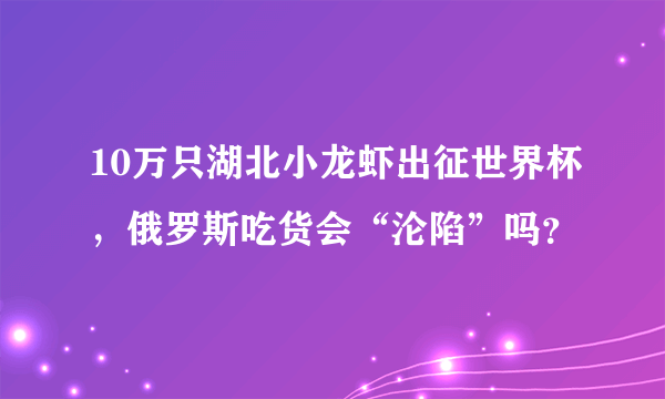 10万只湖北小龙虾出征世界杯，俄罗斯吃货会“沦陷”吗？