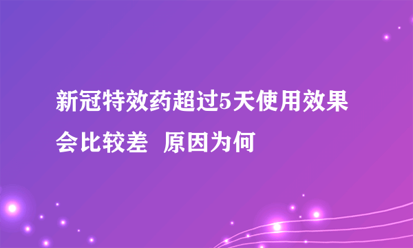 新冠特效药超过5天使用效果会比较差  原因为何