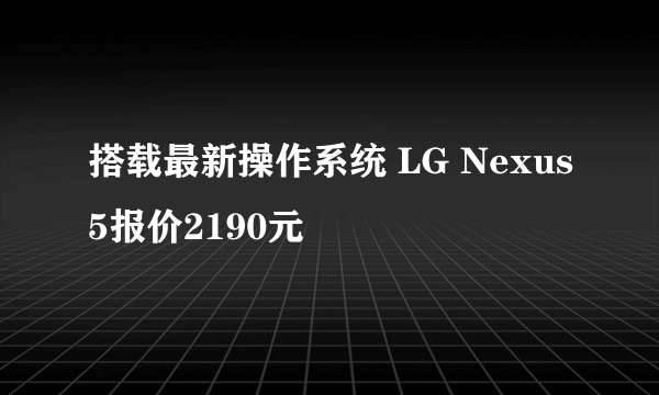 搭载最新操作系统 LG Nexus5报价2190元